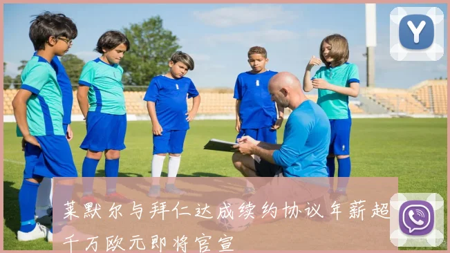 莱默尔与拜仁达成续约协议年薪超千万欧元即将官宣