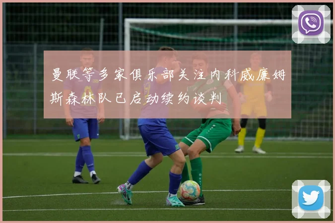 曼联等多家俱乐部关注内科威廉姆斯森林队已启动续约谈判