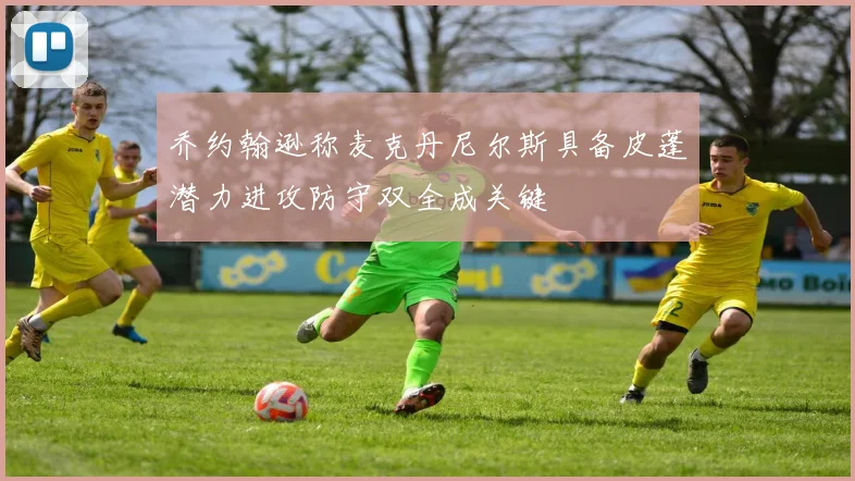 乔约翰逊称麦克丹尼尔斯具备皮蓬潜力进攻防守双全成关键