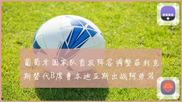 葡萄牙国家队首发阵容调整菲利克斯替代B席鲁本迪亚斯出战阿劳若
