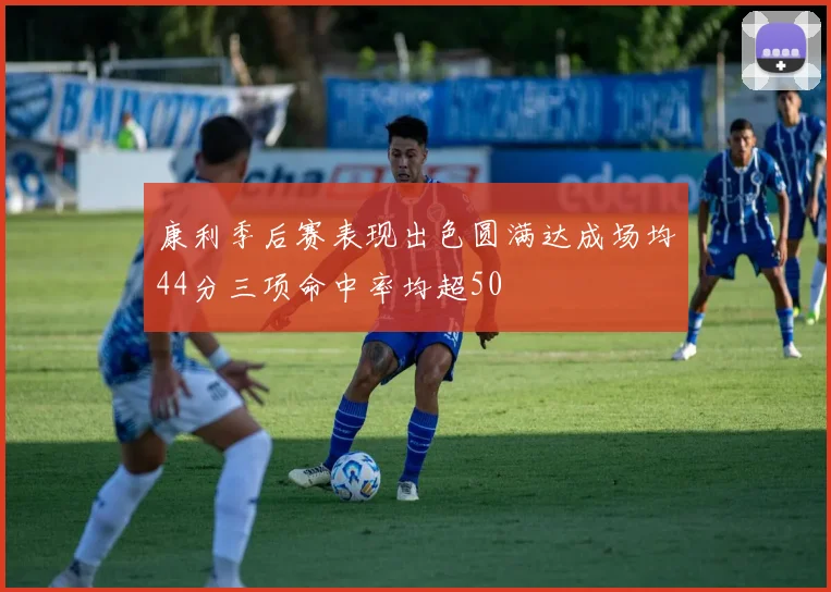 康利季后赛表现出色圆满达成场均44分三项命中率均超50
