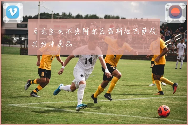马竞坚决不卖阿尔瓦雷斯给巴萨视其为非卖品