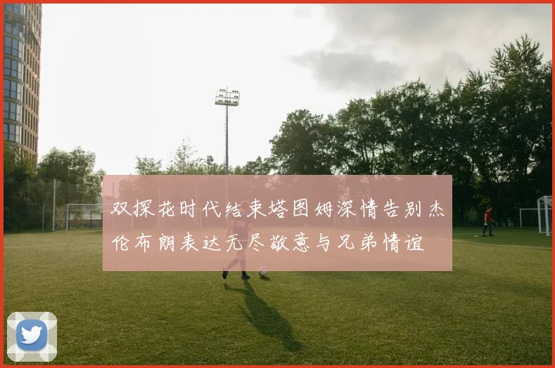 双探花时代结束塔图姆深情告别杰伦布朗表达无尽敬意与兄弟情谊
