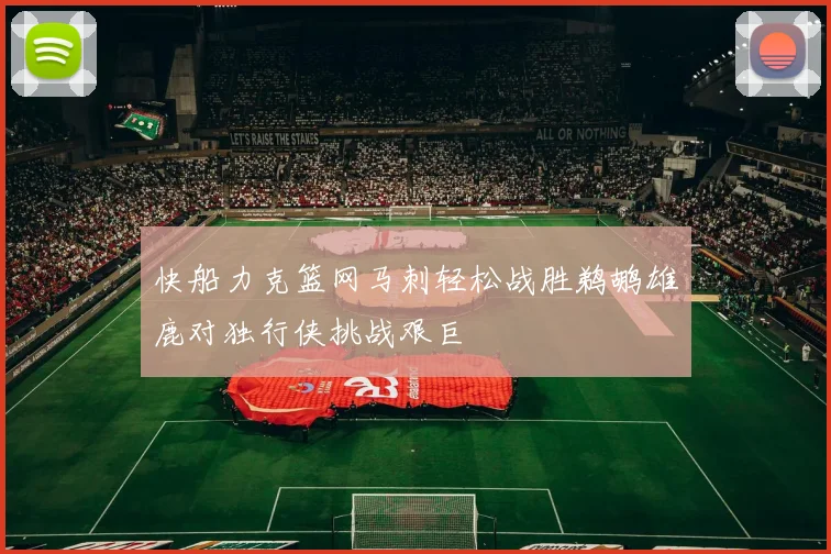 快船力克篮网马刺轻松战胜鹈鹕雄鹿对独行侠挑战艰巨