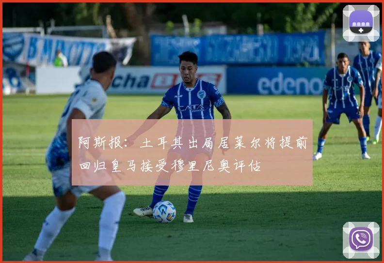 阿斯报：土耳其出局居莱尔将提前回归皇马接受穆里尼奥评估