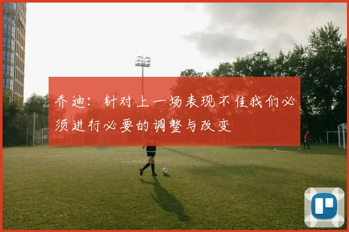 乔迪：针对上一场表现不佳我们必须进行必要的调整与改变