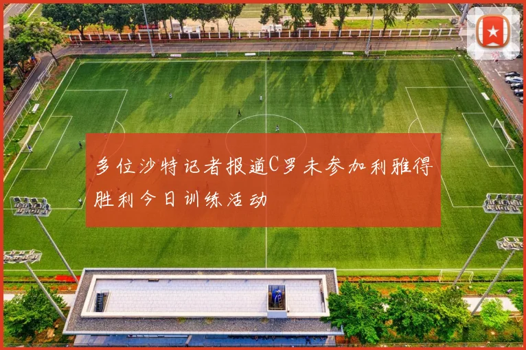 多位沙特记者报道C罗未参加利雅得胜利今日训练活动