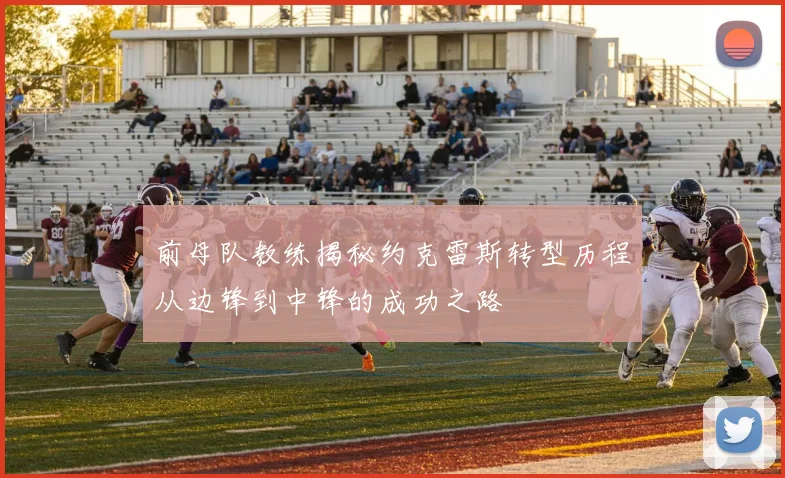 前母队教练揭秘约克雷斯转型历程从边锋到中锋的成功之路