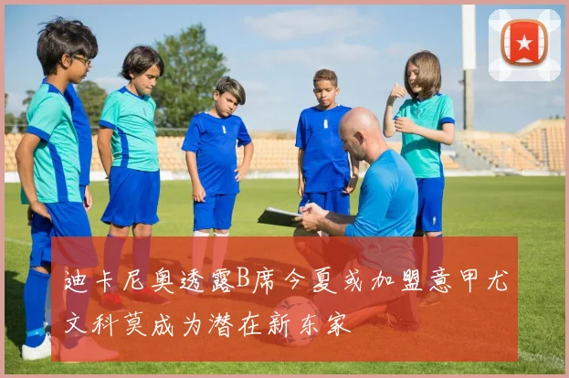 迪卡尼奥透露B席今夏或加盟意甲尤文科莫成为潜在新东家