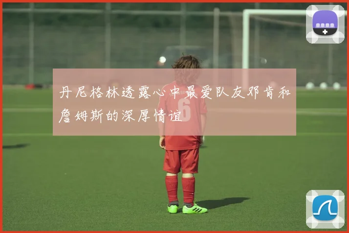 丹尼格林透露心中最爱队友邓肯和詹姆斯的深厚情谊