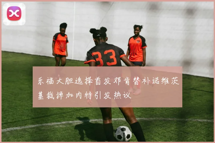 乐福大胆选择首发邓肯替补诺维茨基裁掉加内特引发热议