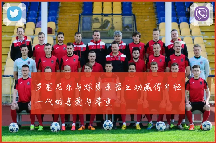 罗塞尼尔与球员亲密互动赢得年轻一代的喜爱与尊重