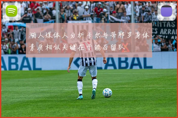 湖人媒体人分析卡尔与蒂耶罗身体素质相似关键在于能否留队