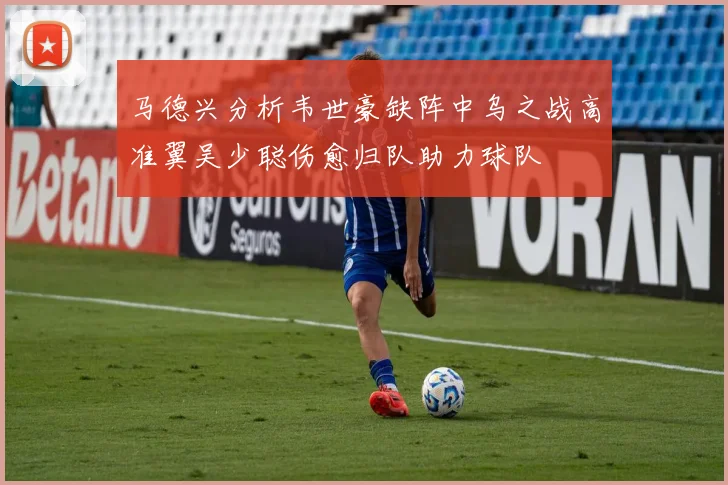 马德兴分析韦世豪缺阵中乌之战高准翼吴少聪伤愈归队助力球队