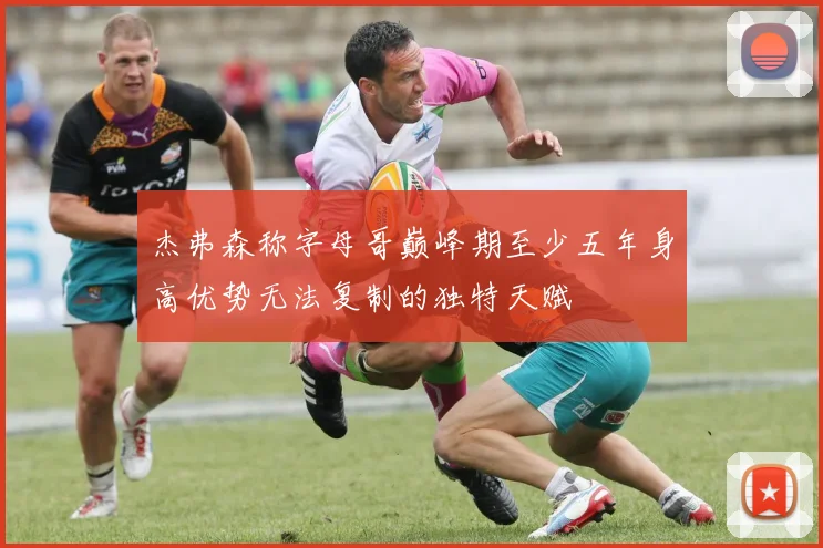 杰弗森称字母哥巅峰期至少五年身高优势无法复制的独特天赋