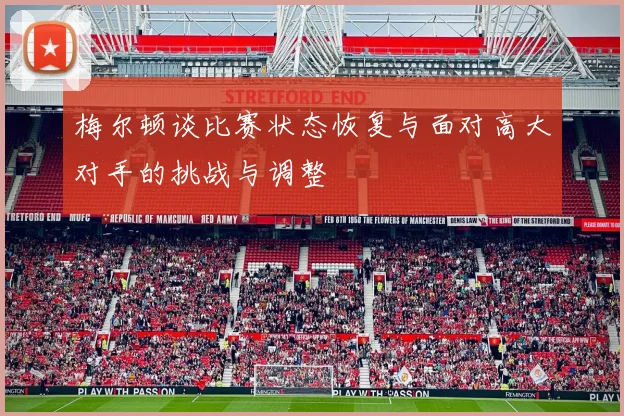 梅尔顿谈比赛状态恢复与面对高大对手的挑战与调整