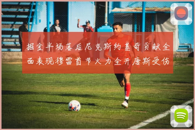 掘金半场落后尼克斯约基奇贡献全面表现穆雷首节火力全开唐斯受伤拼搏不止
