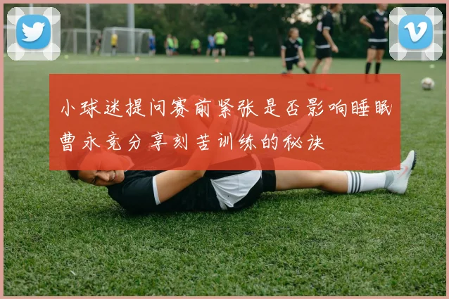 小球迷提问赛前紧张是否影响睡眠曹永竞分享刻苦训练的秘诀