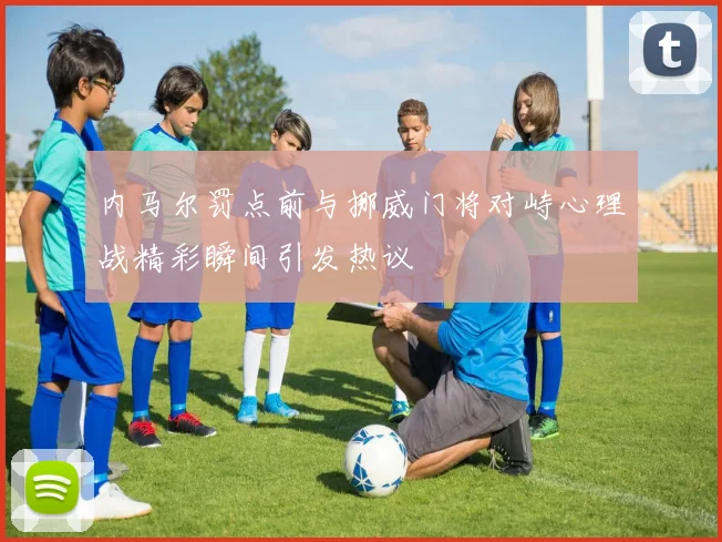 内马尔罚点前与挪威门将对峙心理战精彩瞬间引发热议