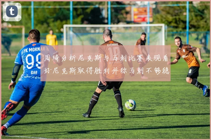 周琦分析尼克斯与马刺比赛表现看好尼克斯取得胜利并称马刺不够稳定