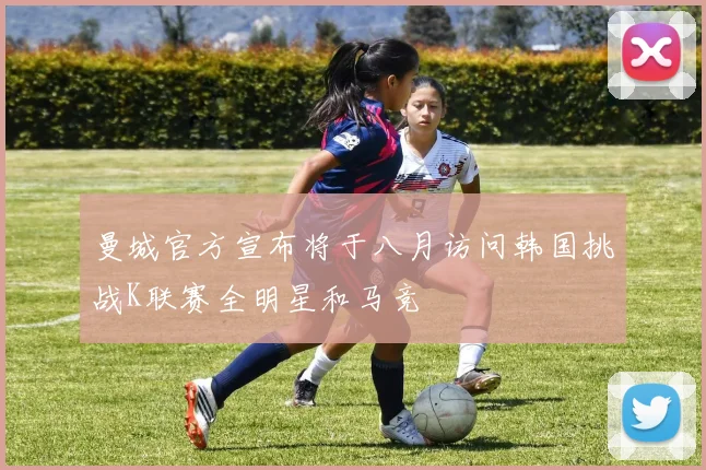 曼城官方宣布将于八月访问韩国挑战K联赛全明星和马竞