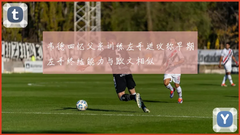 韦德回忆父亲训练左手进攻称早期左手终结能力与欧文相似