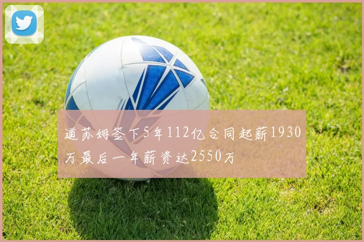 道苏姆签下5年112亿合同起薪1930万最后一年薪资达2550万