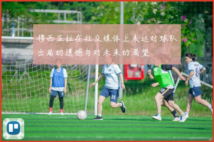 穆西亚拉在社交媒体上表达对球队出局的遗憾与对未来的渴望