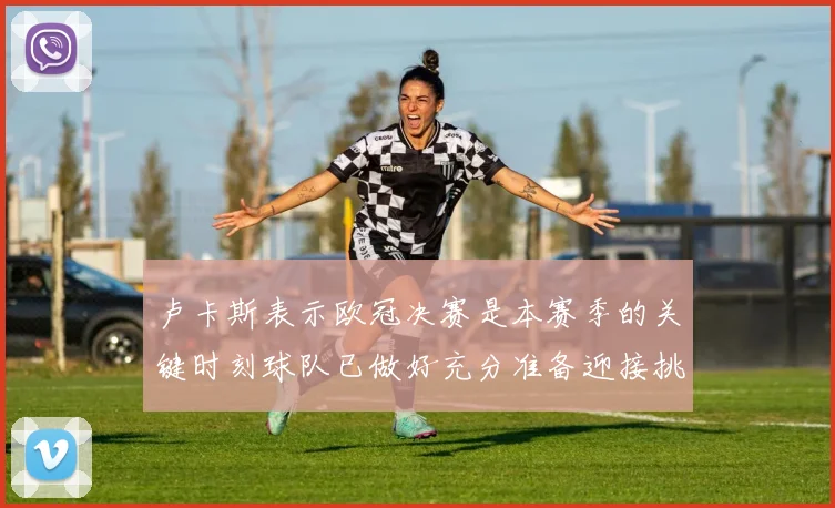 卢卡斯表示欧冠决赛是本赛季的关键时刻球队已做好充分准备迎接挑战