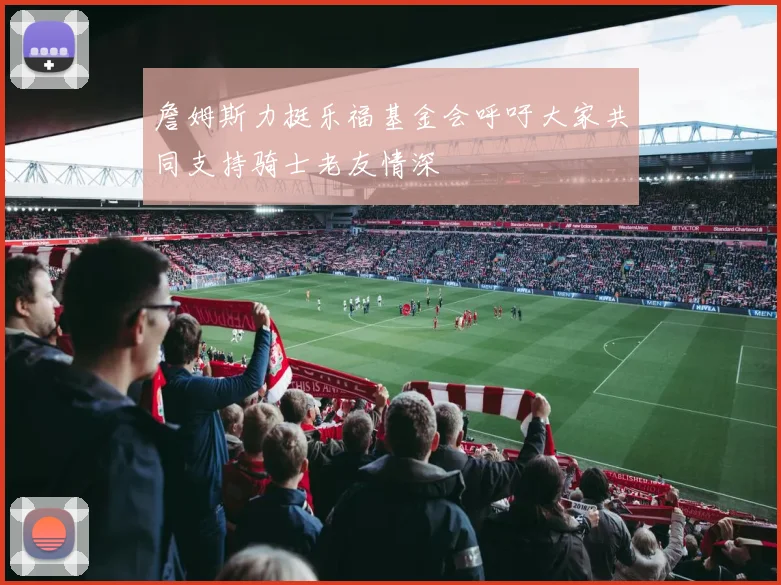 詹姆斯力挺乐福基金会呼吁大家共同支持骑士老友情深