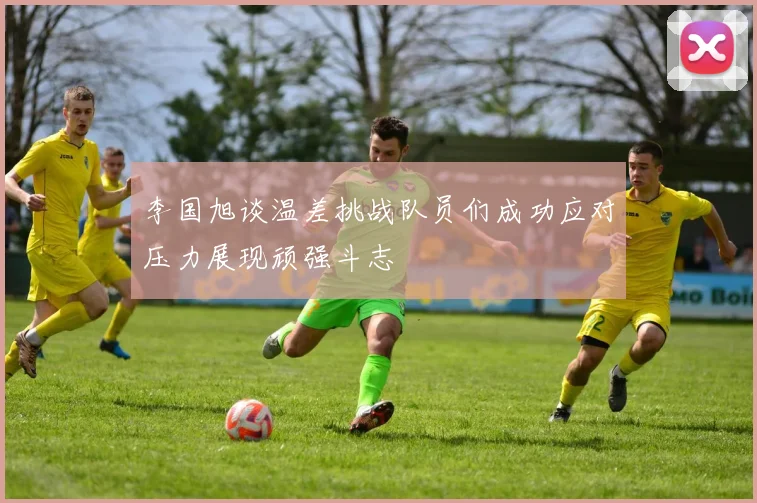 李国旭谈温差挑战队员们成功应对压力展现顽强斗志