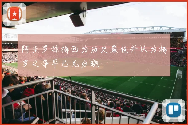 阿圭罗称梅西为历史最佳并认为梅罗之争早已见分晓